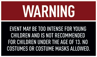Warning - event may be too intense for young children and is not recommended for children under the age of 13. No costumes or costume masks allowed.