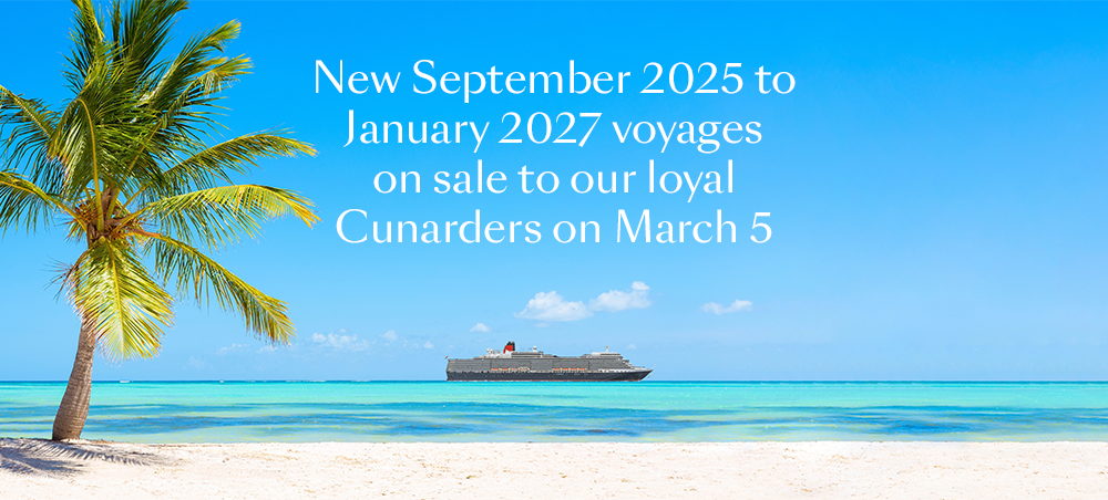 New September 2025 to January 2027 voyages on sale to our loyal Cunarders on March 5